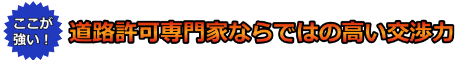 道路許可専門家ならではの高い交渉力